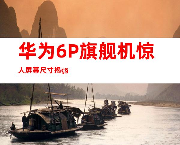 华为6P旗舰机惊人屏幕尺寸揭秘